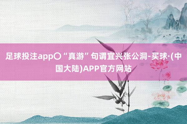 足球投注app〇“真游”句谓宜兴张公洞-买球·(中国大陆)APP官方网站