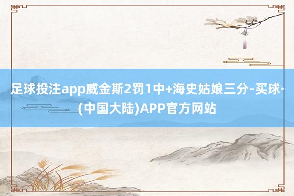 足球投注app威金斯2罚1中+海史姑娘三分-买球·(中国大陆)APP官方网站