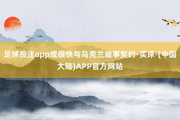 足球投注app或很快与乌克兰竣事契约-买球·(中国大陆)APP官方网站